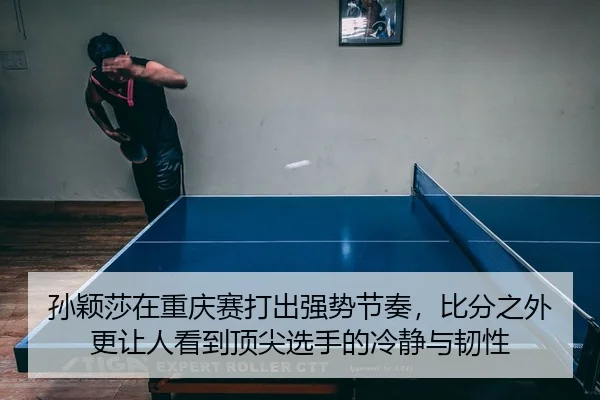 孙颖莎在重庆赛打出强势节奏，比分之外更让人看到顶尖选手的冷静与韧性
